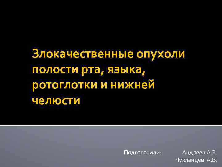 Злокачественные опухоли полости рта, языка, ротоглотки и нижней челюсти Подготовили: Андреев А. Э. Чухланцев