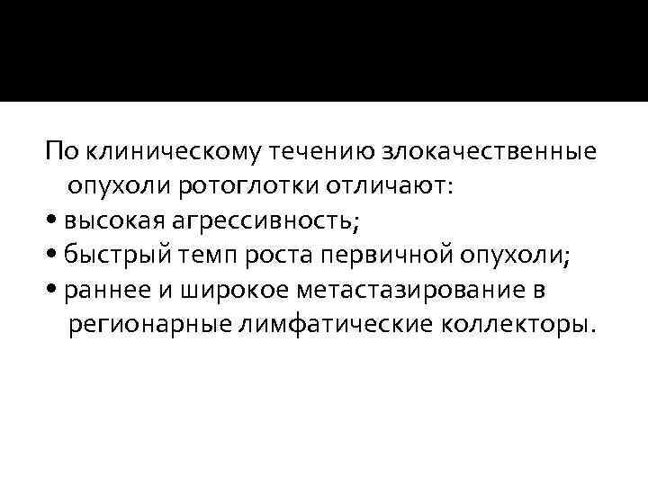 По клиническому течению злокачественные опухоли ротоглотки отличают: • высокая агрессивность; • быстрый темп роста