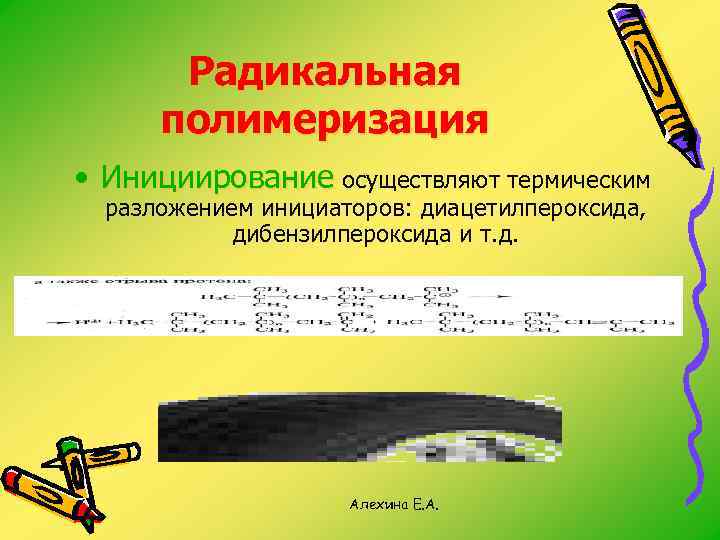 Радикальная полимеризация • Инициирование осуществляют термическим разложением инициаторов: диацетилпероксида, дибензилпероксида и т. д. Алехина
