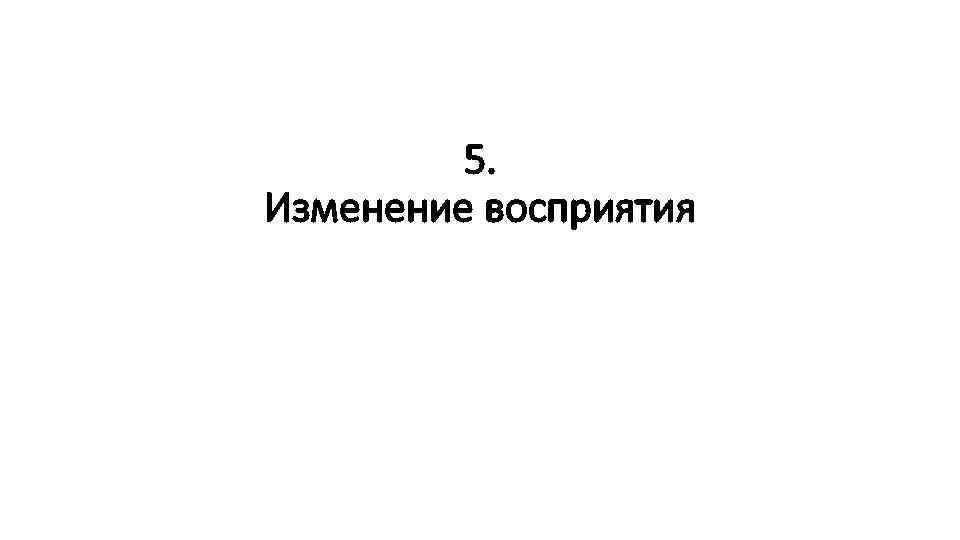 5. Изменение восприятия 