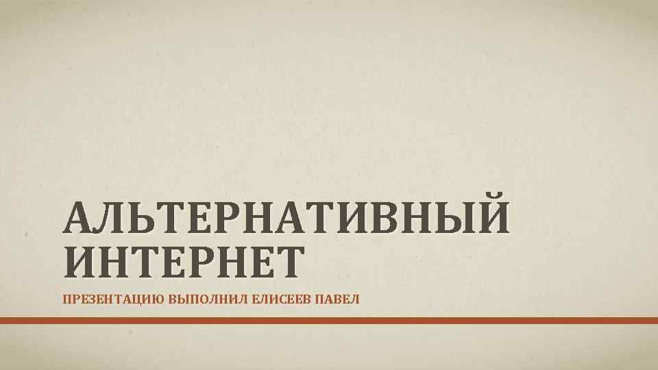 АЛЬТЕРНАТИВНЫЙ ИНТЕРНЕТ ПРЕЗЕНТАЦИЮ ВЫПОЛНИЛ ЕЛИСЕЕВ ПАВЕЛ 