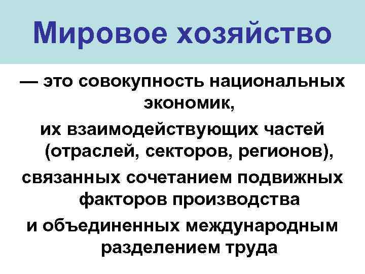Мировое хозяйство — это совокупность национальных экономик, их взаимодействующих частей (отраслей, секторов, регионов), связанных
