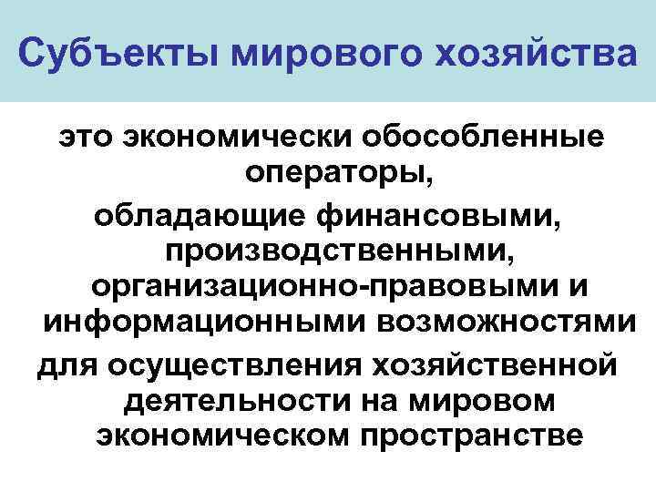 Субъекты мирового хозяйства это экономически обособленные операторы, обладающие финансовыми, производственными, организационно-правовыми и информационными возможностями