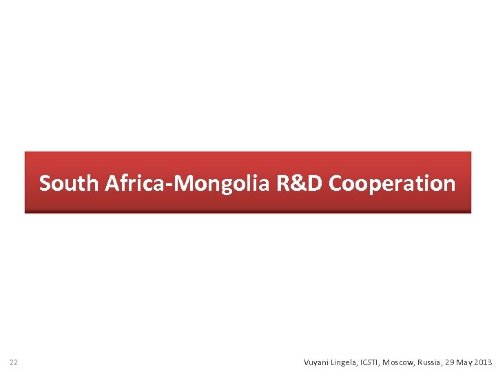 South Africa-Mongolia R&D Cooperation 22 Vuyani Lingela, ICSTI, Moscow, Russia, 29 May 2013 