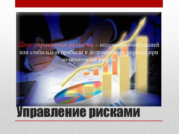 Цель управления рисками – получение наибольшей или стабильной прибыли в долгосрочном периоде при минимизации