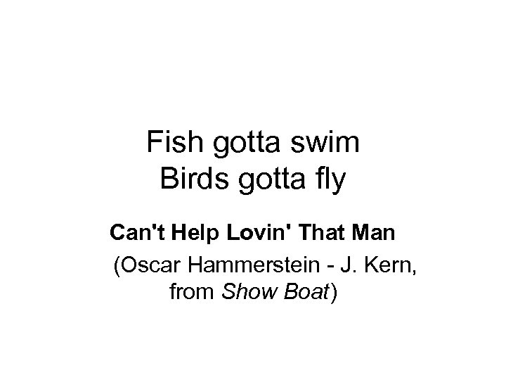 Fish gotta swim Birds gotta fly Can't Help Lovin' That Man (Oscar Hammerstein -