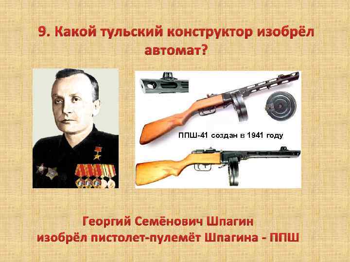 9. Какой тульский конструктор изобрёл автомат? ППШ-41 создан в 1941 году Георгий Семёнович Шпагин