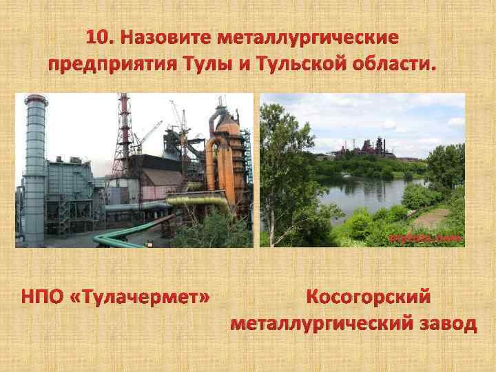 10. Назовите металлургические предприятия Тулы и Тульской области. НПО «Тулачермет» Косогорский металлургический завод 