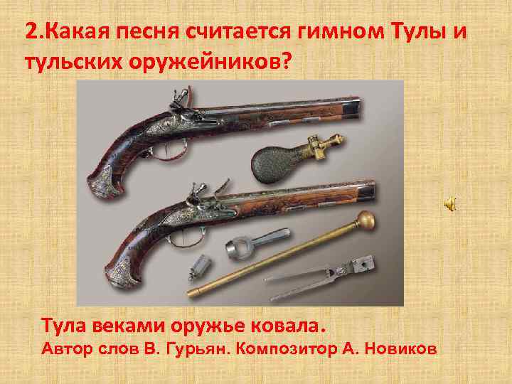 2. Какая песня считается гимном Тулы и тульских оружейников? Тула веками оружье ковала. Автор
