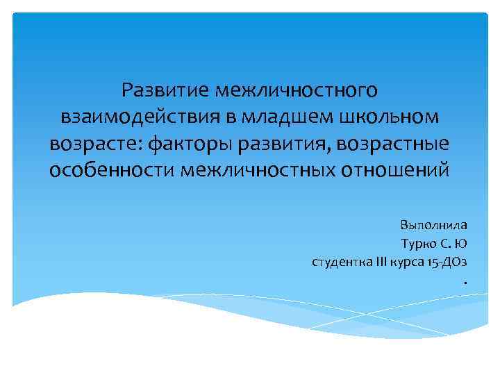 Развитие межличностного взаимодействия в младшем школьном возрасте: факторы развития, возрастные особенности межличностных отношений Выполнила