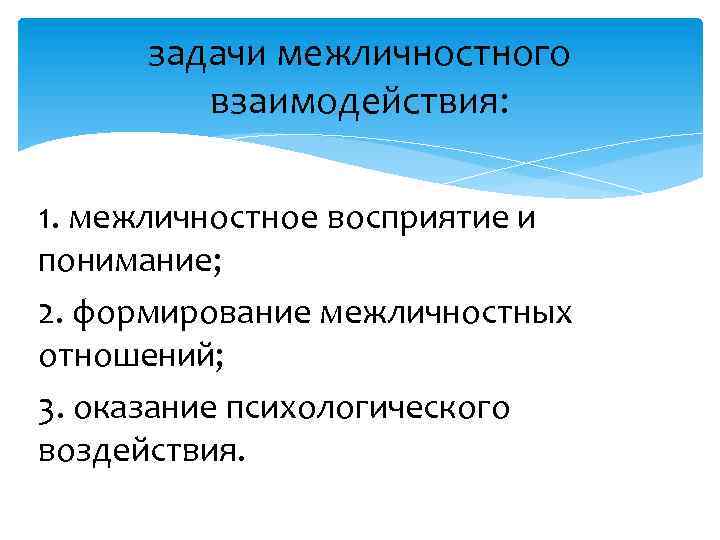 задачи межличностного взаимодействия: 1. межличностное восприятие и понимание; 2. формирование межличностных отношений; 3. оказание