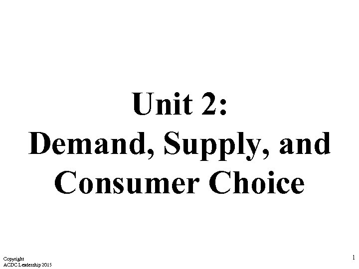 Unit 2: Demand, Supply, and Consumer Choice Copyright ACDC Leadership 2015 1 