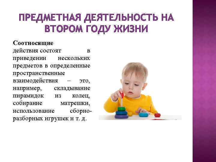 ПРЕДМЕТНАЯ ДЕЯТЕЛЬНОСТЬ НА ВТОРОМ ГОДУ ЖИЗНИ Соотносящие действия состоят в приведении нескольких предметов в