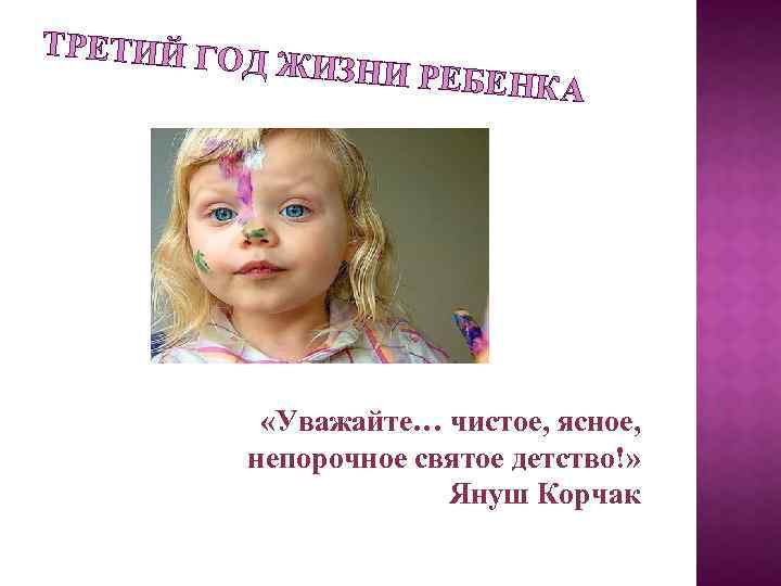 ТРЕТИЙ ГО Д ЖИЗНИ РЕБ ЕНКА «Уважайте… чистое, ясное, непорочное святое детство!» Януш Корчак