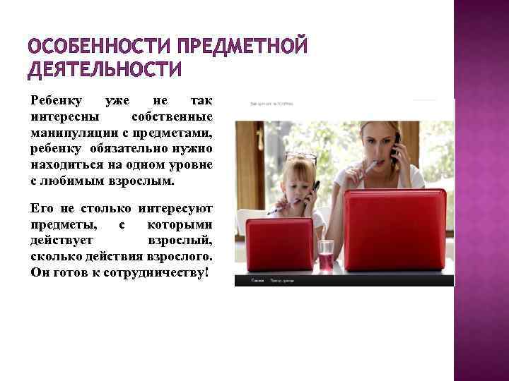 ОСОБЕННОСТИ ПРЕДМЕТНОЙ ДЕЯТЕЛЬНОСТИ Ребенку уже не так интересны собственные манипуляции с предметами, ребенку обязательно