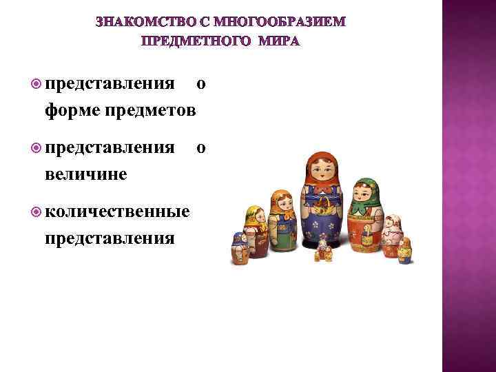 ЗНАКОМСТВО С МНОГООБРАЗИЕМ ПРЕДМЕТНОГО МИРА представления о форме предметов представления величине количественные представления о