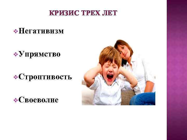 КРИЗИС ТРЕХ ЛЕТ v. Негативизм v. Упрямство v. Строптивость v. Своеволие 