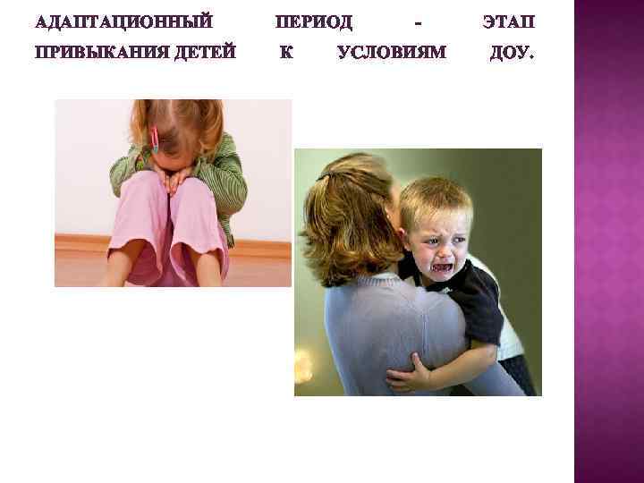 АДАПТАЦИОННЫЙ ПЕРИОД ПРИВЫКАНИЯ ДЕТЕЙ К - УСЛОВИЯМ ЭТАП ДОУ. 
