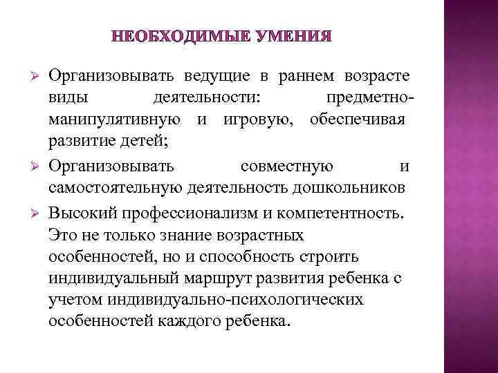 НЕОБХОДИМЫЕ УМЕНИЯ Организовывать ведущие в раннем возрасте виды деятельности: предметноманипулятивную и игровую, обеспечивая развитие