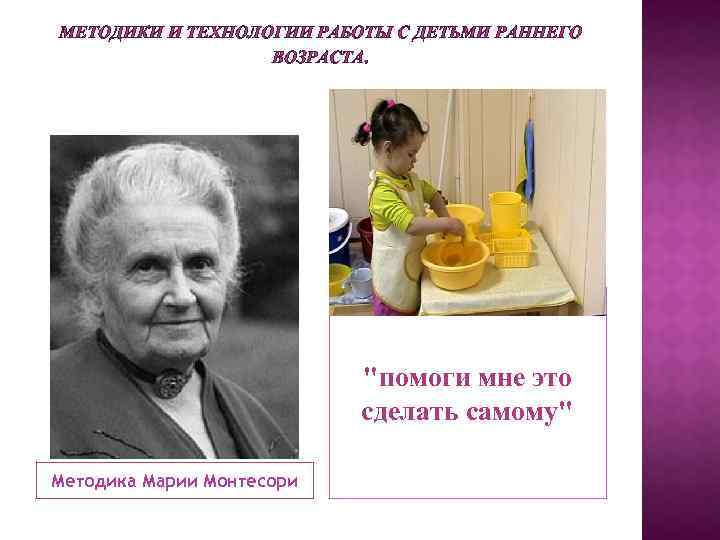 МЕТОДИКИ И ТЕХНОЛОГИИ РАБОТЫ С ДЕТЬМИ РАННЕГО ВОЗРАСТА. "помоги мне это сделать самому" Методика