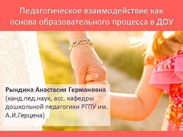 Педагогическое взаимодействие как основа образовательного процесса в ДОУ Образец подзаголовка Рындина Анастасия Германовна (канд.