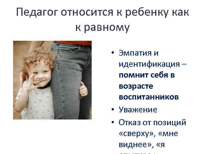 Педагог относится к ребенку как к равному • Эмпатия и идентификация – помнит себя