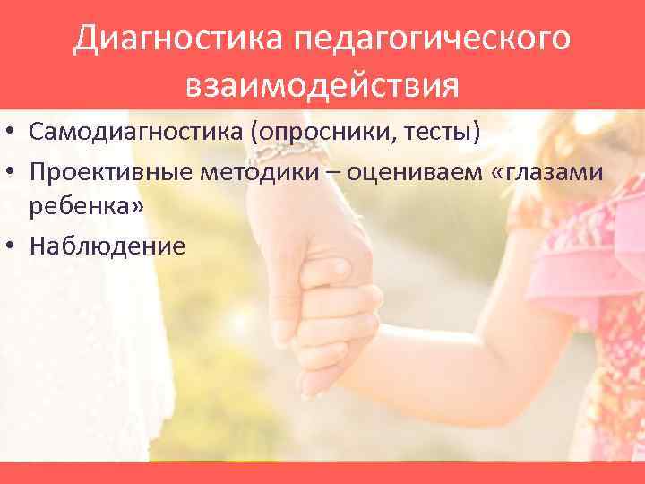 Диагностика педагогического взаимодействия • Самодиагностика (опросники, тесты) • Проективные методики – оцениваем «глазами ребенка»