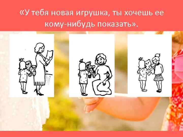  «У тебя новая игрушка, ты хочешь ее кому-нибудь показать» . 