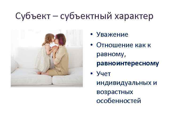 Субъект – субъектный характер • Уважение • Отношение как к равному, равноинтересному • Учет