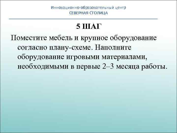 Инновационно-образовательный центр СЕВЕРНАЯ СТОЛИЦА 5 ШАГ Поместите мебель и крупное оборудование согласно плану-схеме. Наполните