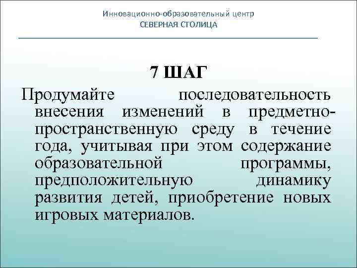 Инновационно-образовательный центр СЕВЕРНАЯ СТОЛИЦА 7 ШАГ Продумайте последовательность внесения изменений в предметнопространственную среду в