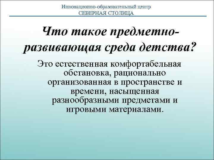 Инновационно-образовательный центр СЕВЕРНАЯ СТОЛИЦА Что такое предметноразвивающая среда детства? Это естественная комфортабельная обстановка, рационально