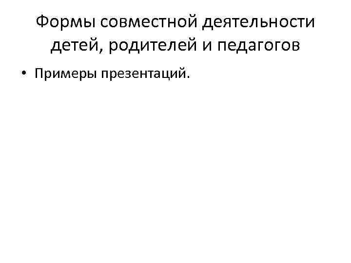 Формы совместной деятельности детей, родителей и педагогов • Примеры презентаций. 