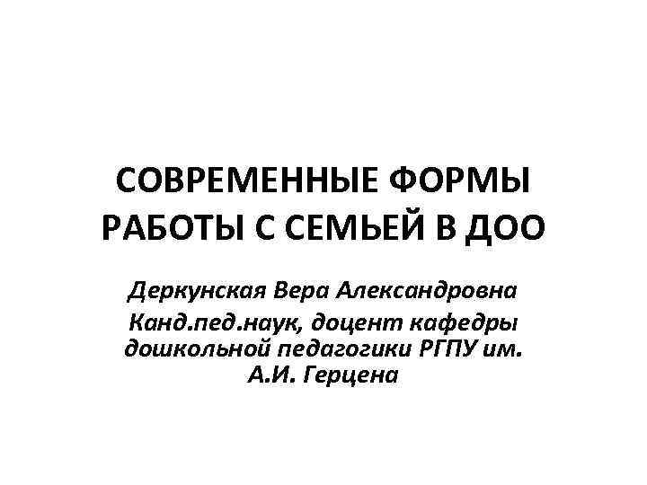СОВРЕМЕННЫЕ ФОРМЫ РАБОТЫ С СЕМЬЕЙ В ДОО Деркунская Вера Александровна Канд. пед. наук, доцент