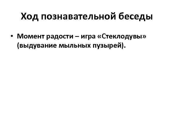 Ход познавательной беседы • Момент радости – игра «Стеклодувы» (выдувание мыльных пузырей). 