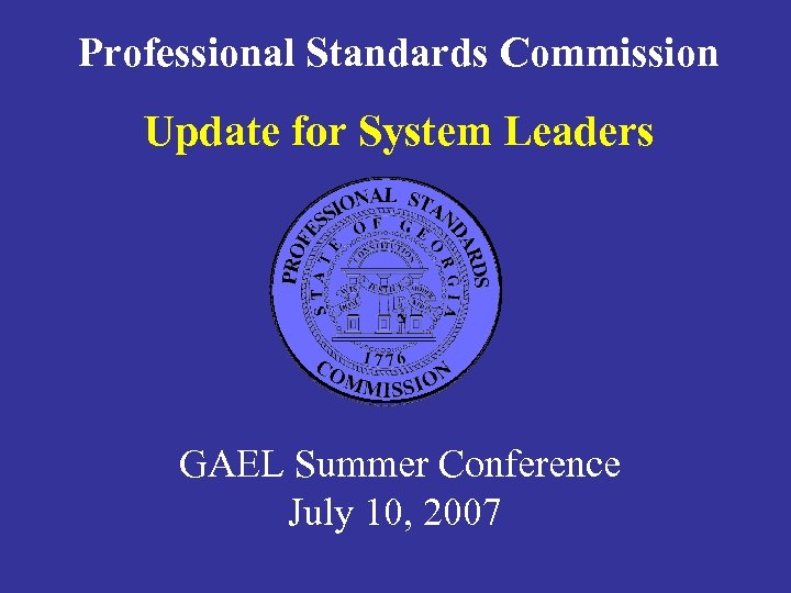 Professional Standards Commission Update for System Leaders GAEL Summer Conference July 10, 2007 