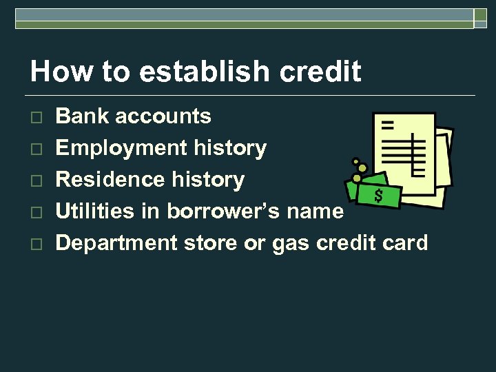 How to establish credit o o o Bank accounts Employment history Residence history Utilities