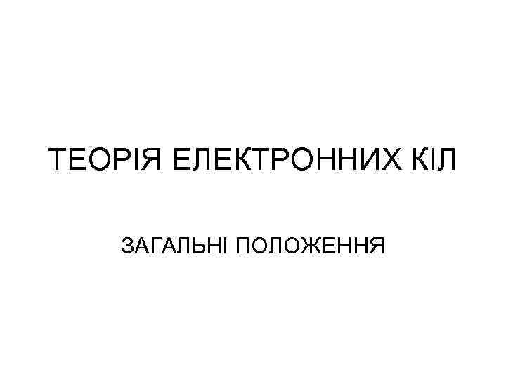 ТЕОРІЯ ЕЛЕКТРОННИХ КІЛ ЗАГАЛЬНІ ПОЛОЖЕННЯ 