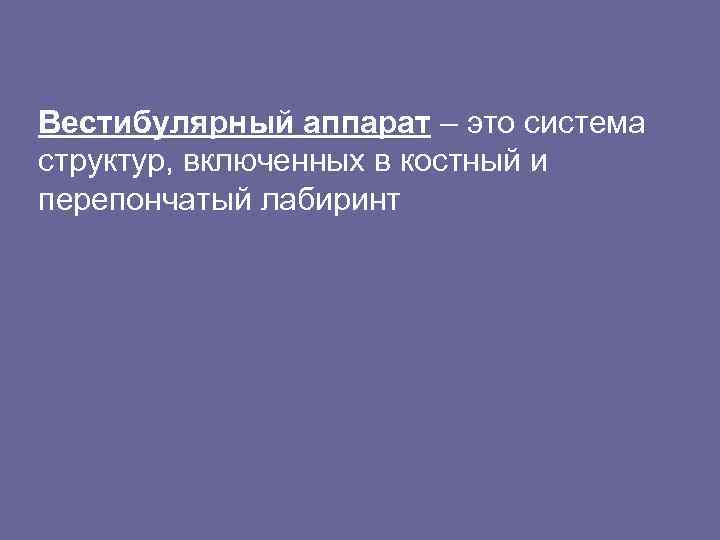 Вестибулярный аппарат – это система структур, включенных в костный и перепончатый лабиринт 