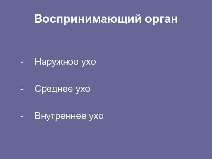 Воспринимающий орган - Наружное ухо - Среднее ухо - Внутреннее ухо 