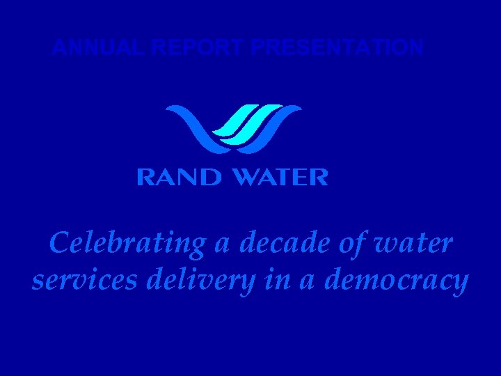 ANNUAL REPORT PRESENTATION Celebrating a decade of water services delivery in a democracy 