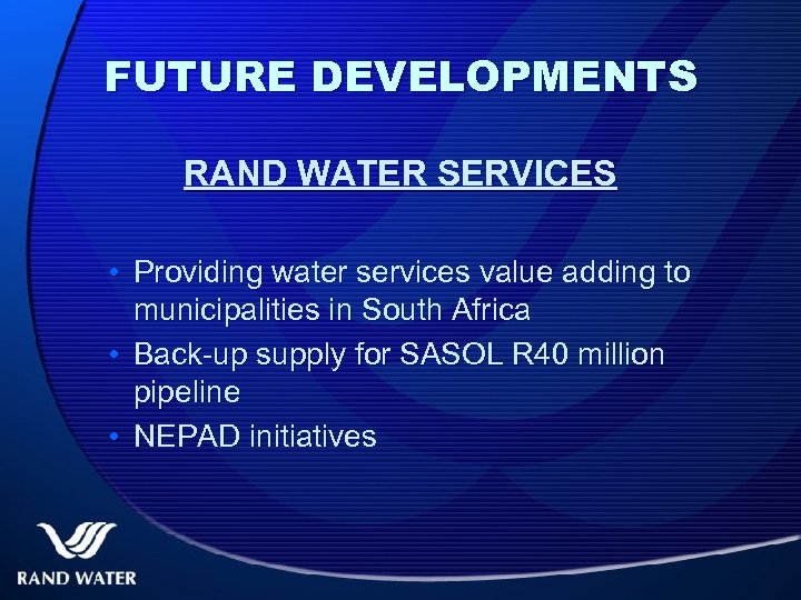 FUTURE DEVELOPMENTS RAND WATER SERVICES • Providing water services value adding to municipalities in