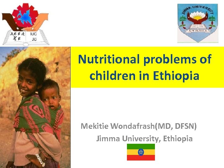 Nutritional problems of children in Ethiopia Mekitie Wondafrash(MD, DFSN) Jimma University, Ethiopia 