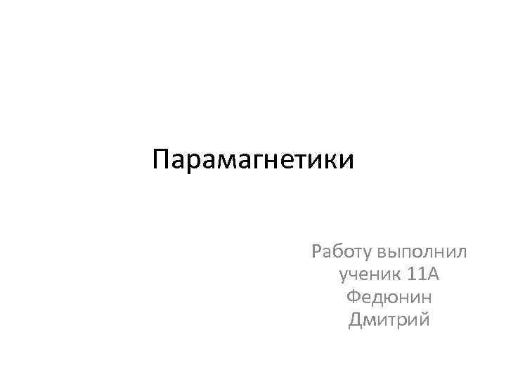Парамагнетики Работу выполнил ученик 11 А Федюнин Дмитрий 