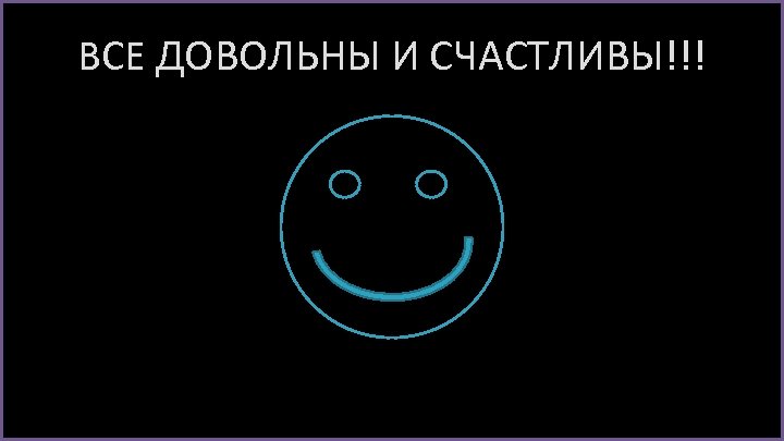 ВСЕ ДОВОЛЬНЫ И СЧАСТЛИВЫ!!! 