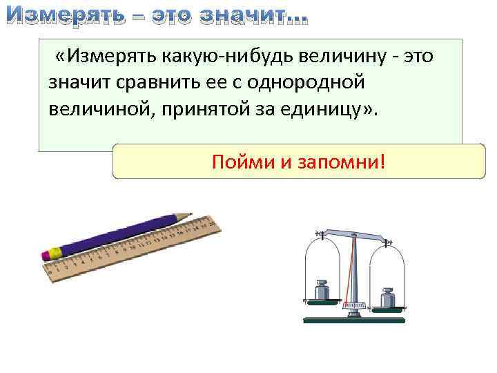 Измерять – это значит… «Измерять какую-нибудь величину - это значит сравнить ее с однородной