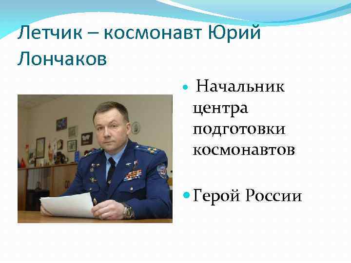 Летчик – космонавт Юрий Лончаков Начальник центра подготовки космонавтов Герой России 