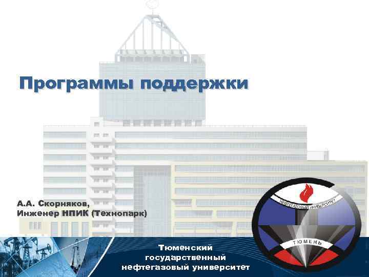 Программы поддержки А. А. Скорняков, Инженер НПИК (Технопарк) Тюменский государственный нефтегазовый университет 