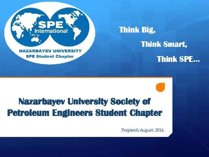 Think Big, Think Smart, Think SPE… Nazarbayev University Society of Petroleum Engineers Student Chapter