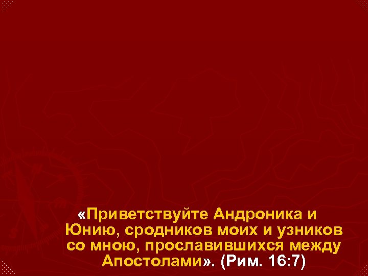 «Приветствуйте Андроника и Юнию, сродников моих и узников со мною, прославившихся между Апостолами»